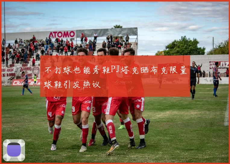不打球也能秀鞋PJ塔克晒布克限量球鞋引发热议