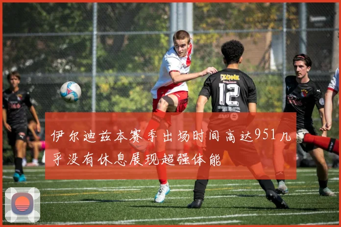 伊尔迪兹本赛季出场时间高达951几乎没有休息展现超强体能