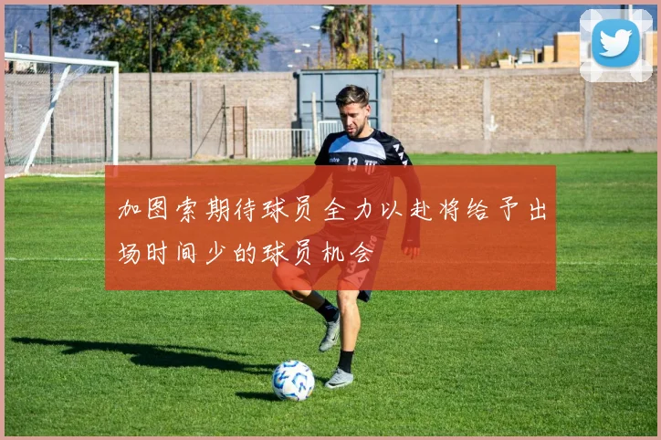 加图索期待球员全力以赴将给予出场时间少的球员机会