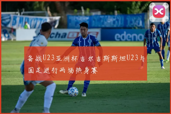 备战U23亚洲杯吉尔吉斯斯坦U23与国足进行两场热身赛
