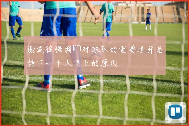 谢泼德强调KD对球队的重要性并坚持下一个人顶上的原则