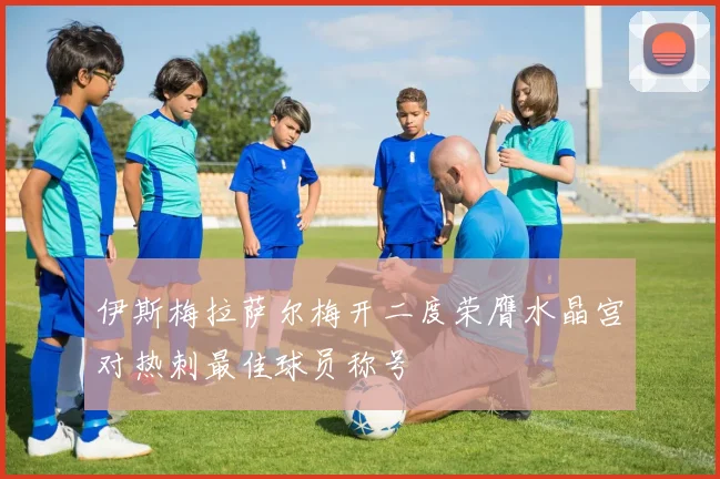 伊斯梅拉萨尔梅开二度荣膺水晶宫对热刺最佳球员称号