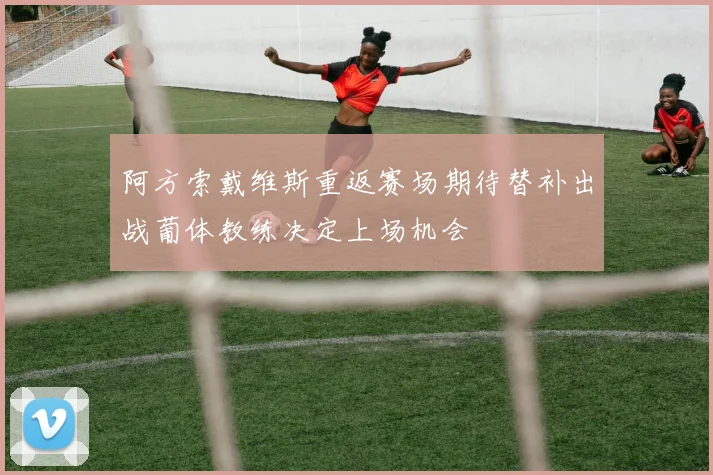 阿方索戴维斯重返赛场期待替补出战葡体教练决定上场机会