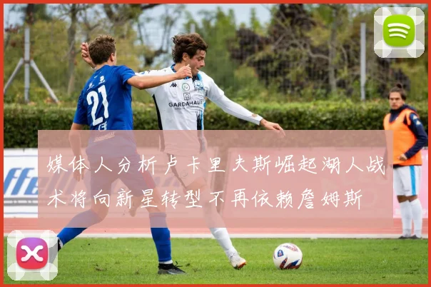 媒体人分析卢卡里夫斯崛起湖人战术将向新星转型不再依赖詹姆斯