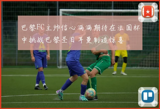 巴黎FC主帅信心满满期待在法国杯中挑战巴黎圣日耳曼制造惊喜