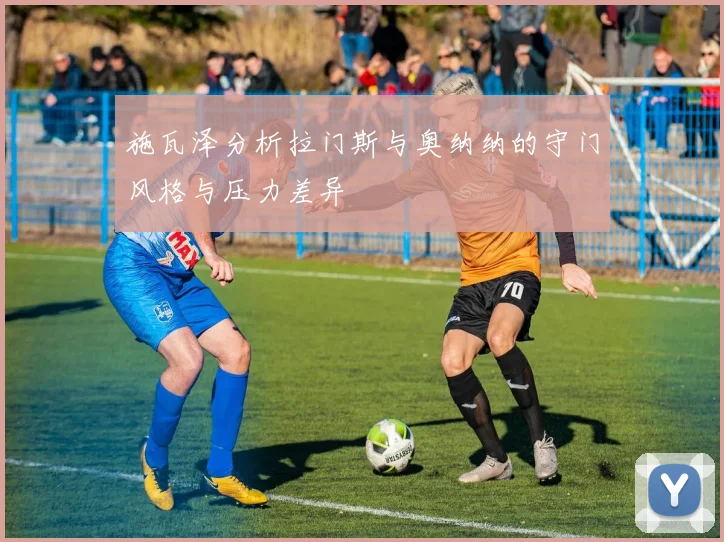 施瓦泽分析拉门斯与奥纳纳的守门风格与压力差异