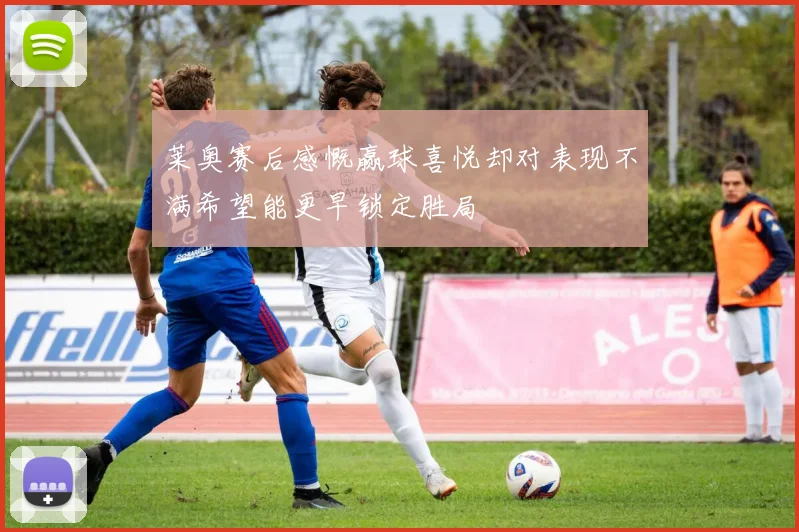 莱奥赛后感慨赢球喜悦却对表现不满希望能更早锁定胜局