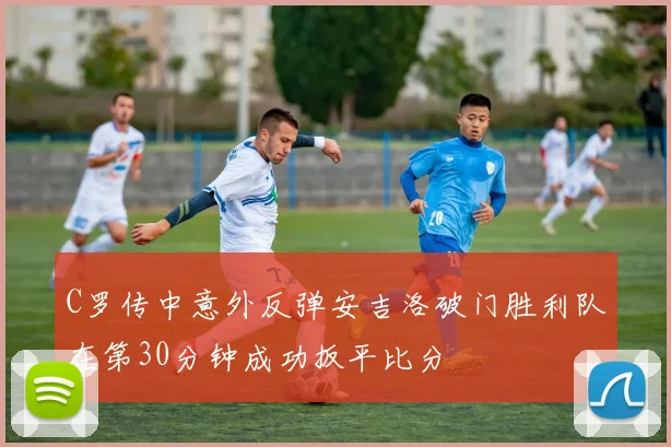 C罗传中意外反弹安吉洛破门胜利队在第30分钟成功扳平比分