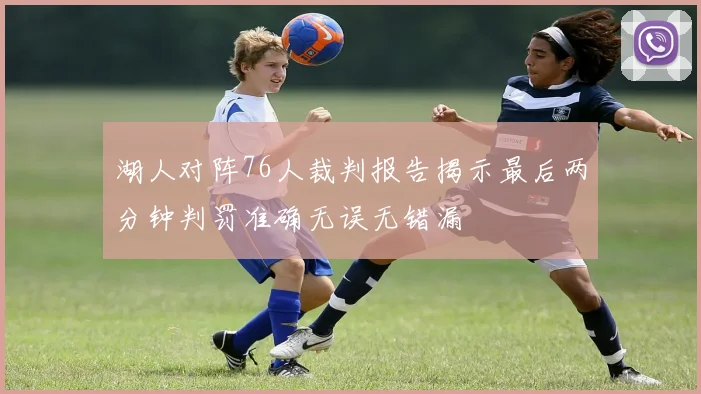 湖人对阵76人裁判报告揭示最后两分钟判罚准确无误无错漏