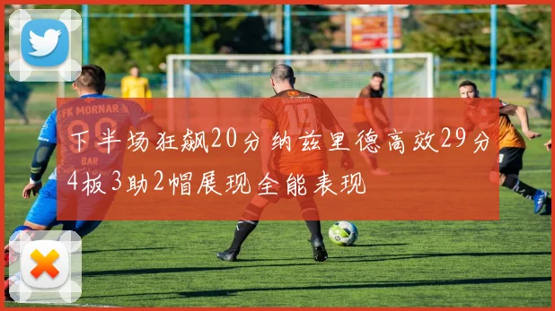 下半场狂飙20分纳兹里德高效29分4板3助2帽展现全能表现