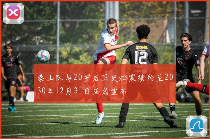泰山队与20岁后卫史松宸续约至2030年12月31日正式宣布
