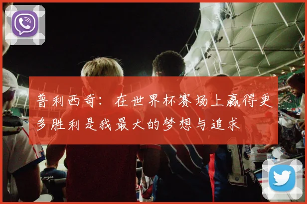 普利西奇：在世界杯赛场上赢得更多胜利是我最大的梦想与追求