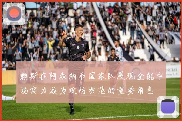 赖斯在阿森纳和国家队展现全能中场实力成为攻防典范的重要角色