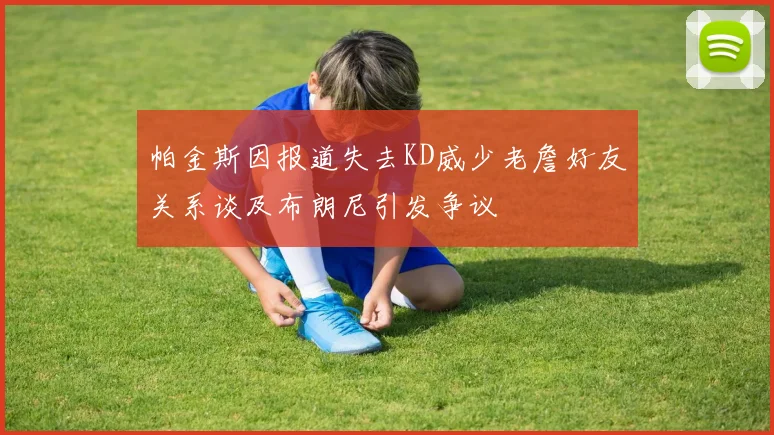 帕金斯因报道失去KD威少老詹好友关系谈及布朗尼引发争议