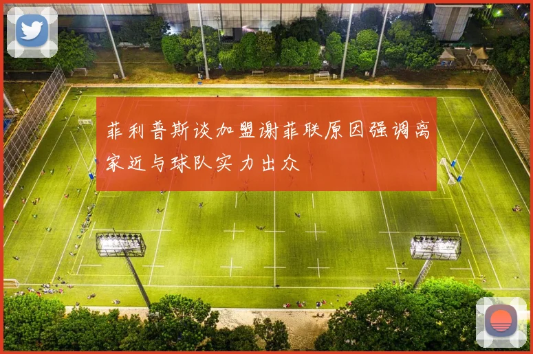 菲利普斯谈加盟谢菲联原因强调离家近与球队实力出众