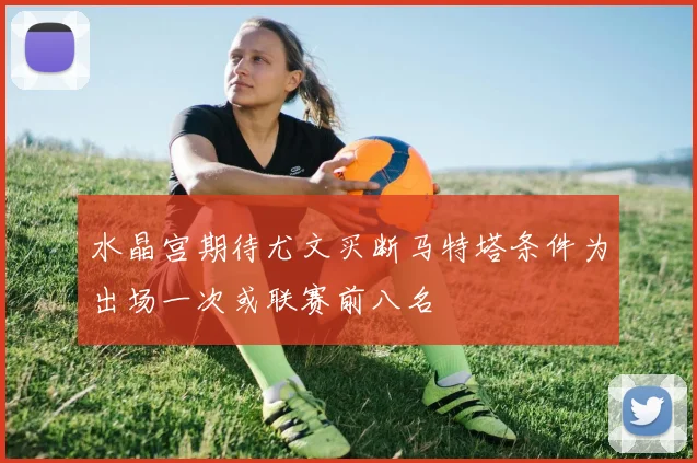 水晶宫期待尤文买断马特塔条件为出场一次或联赛前八名