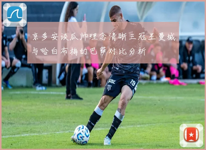 京多安谈瓜帅理念清晰三冠王曼城与哈白布梅的巴萨对比分析
