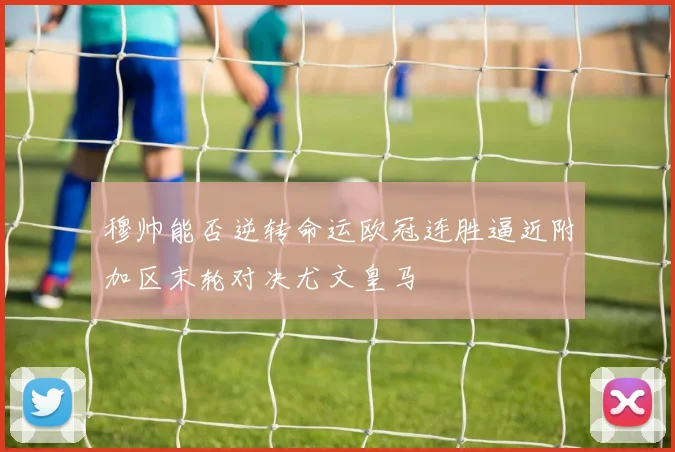 穆帅能否逆转命运欧冠连胜逼近附加区末轮对决尤文皇马