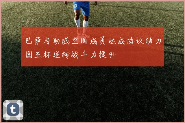 巴萨与助威空间成员达成协议助力国王杯逆转战斗力提升