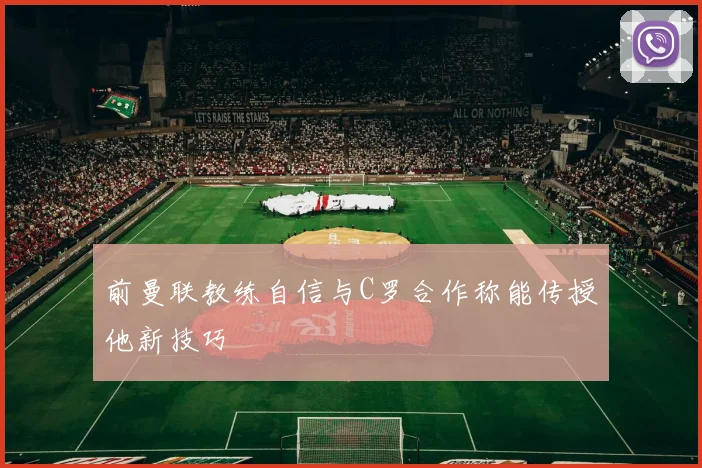 前曼联教练自信与C罗合作称能传授他新技巧