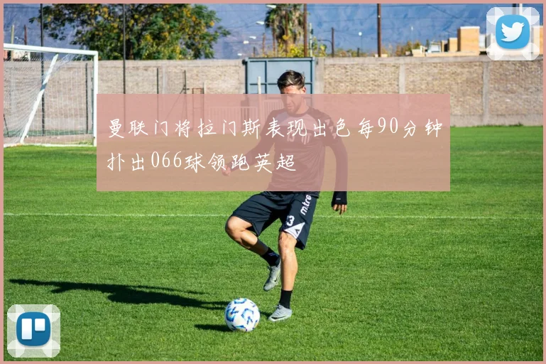 曼联门将拉门斯表现出色每90分钟扑出066球领跑英超