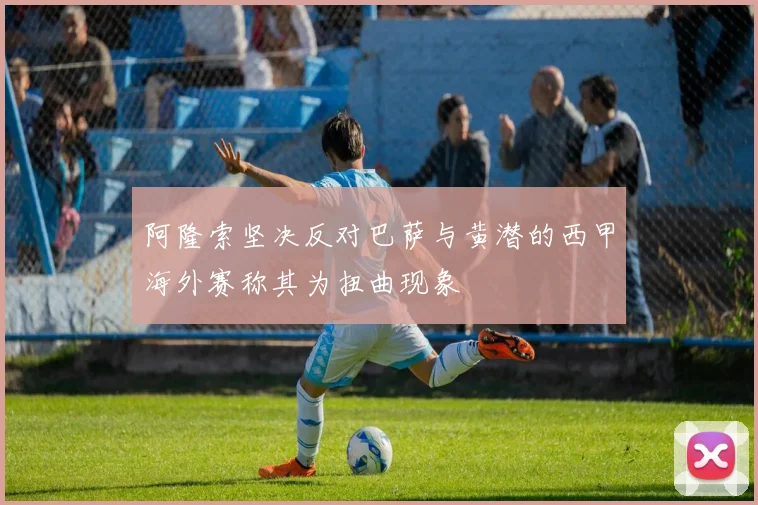 阿隆索坚决反对巴萨与黄潜的西甲海外赛称其为扭曲现象