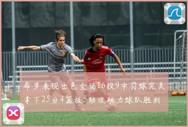 希罗表现出色全场16投9中罚球完美拿下25分4篮板5助攻助力球队胜利