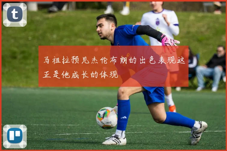马祖拉预见杰伦布朗的出色表现这正是他成长的体现