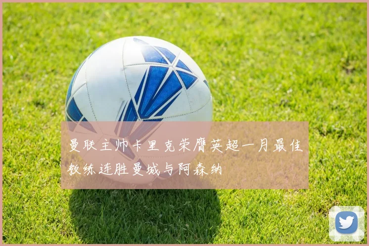 曼联主帅卡里克荣膺英超一月最佳教练连胜曼城与阿森纳