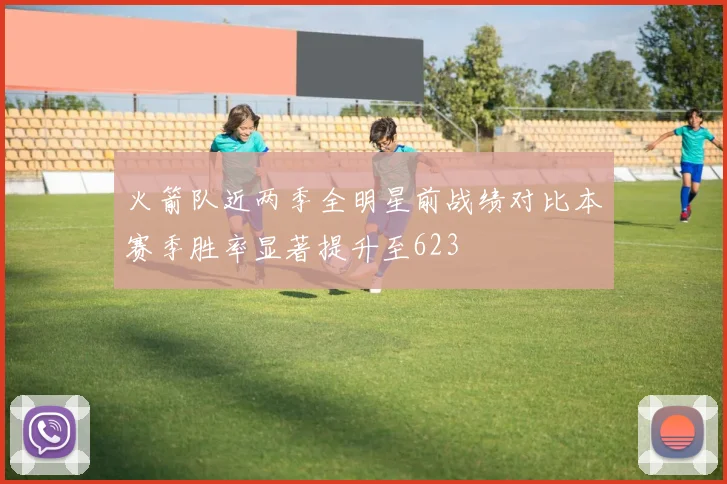 火箭队近两季全明星前战绩对比本赛季胜率显著提升至623