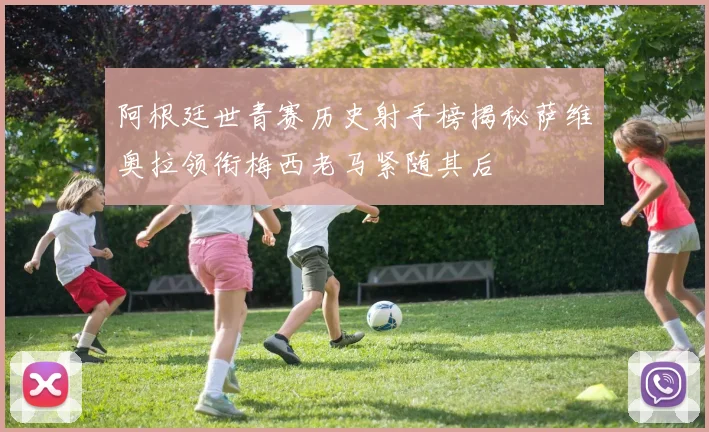 阿根廷世青赛历史射手榜揭秘萨维奥拉领衔梅西老马紧随其后