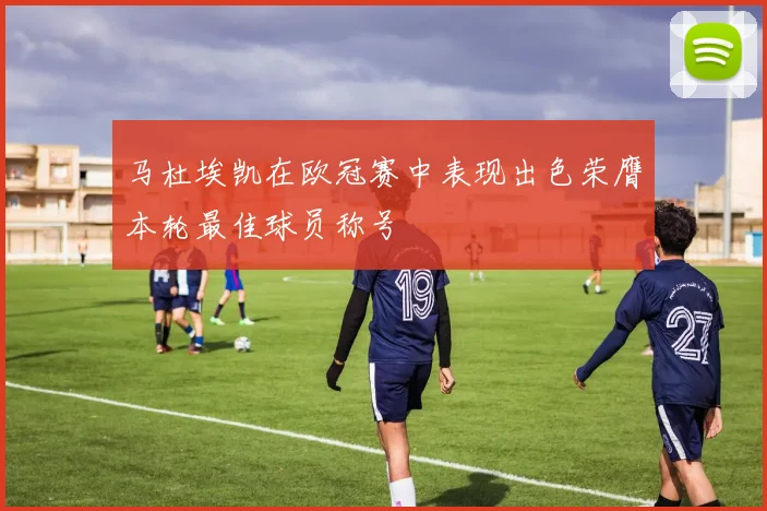 马杜埃凯在欧冠赛中表现出色荣膺本轮最佳球员称号