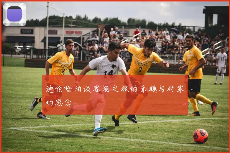 迪伦哈珀谈客场之旅的乐趣与对家的思念