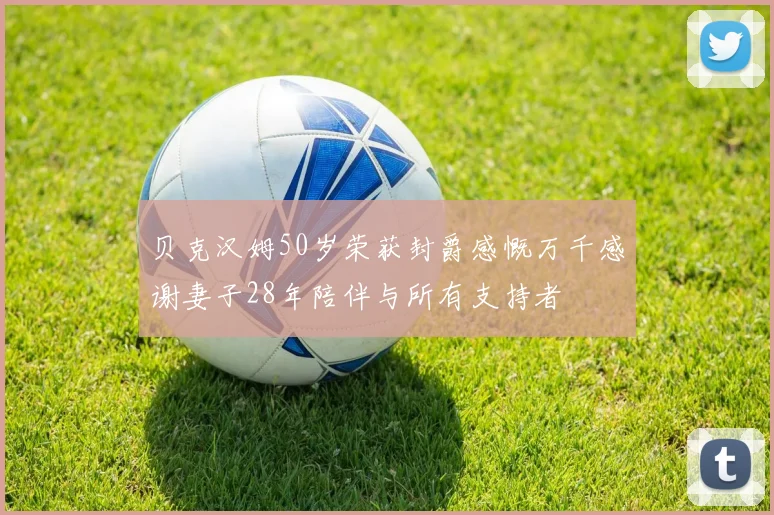 贝克汉姆50岁荣获封爵感慨万千感谢妻子28年陪伴与所有支持者