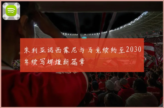 朱利亚诺西蒙尼与马竞续约至2030年续写辉煌新篇章
