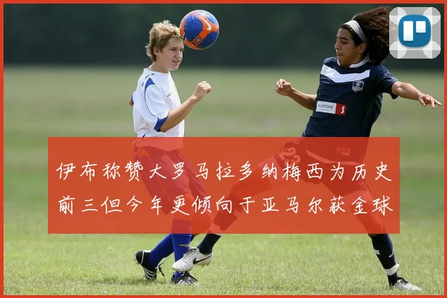 伊布称赞大罗马拉多纳梅西为历史前三但今年更倾向于亚马尔获金球奖